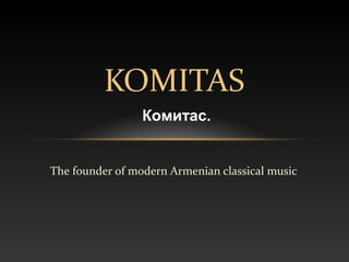 KOMITAS
                 Комитас.


The founder of modern Armenian classical music
 