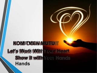 KOMITMEN MUTU
Let’s Work With Your Heart
Show it with Your
Hands
 