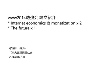www2014勉強会 論文紹介
* Internet economics & monetization x 2
* The future x 1
小宮山 純平
（東大数理情報D2）
2014/07/20
 