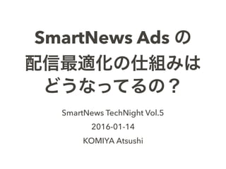 SmartNews Ads の
配信最適化の仕組みは
どうなってるの？
SmartNews TechNight Vol.5
2016-01-14
KOMIYA Atsushi
 