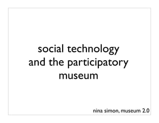 social technology
and the participatory
      museum

             nina simon, museum 2.0
 