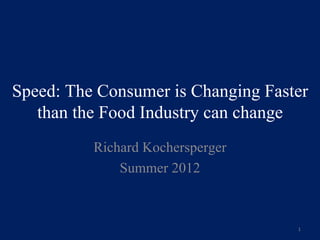 Speed: The Consumer is Changing Faster
   than the Food Industry can change
          Richard Kochersperger
              Summer 2012



                                    1
 
