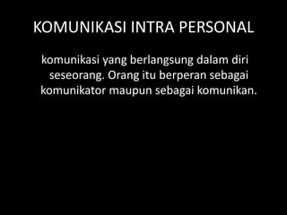 KOMUNIKASI INTRA PERSONAL
komunikasi yang berlangsung dalam diri
seseorang. Orang itu berperan sebagai
komunikator maupun sebagai komunikan.
 
