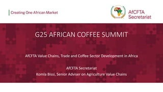 G25 AFRICAN COFFEE SUMMIT
AfCFTA Value Chains, Trade and Coffee Sector Development in Africa
AfCFTA Secretariat
Komla Bissi, Senior Adviser on Agriculture Value Chains
 