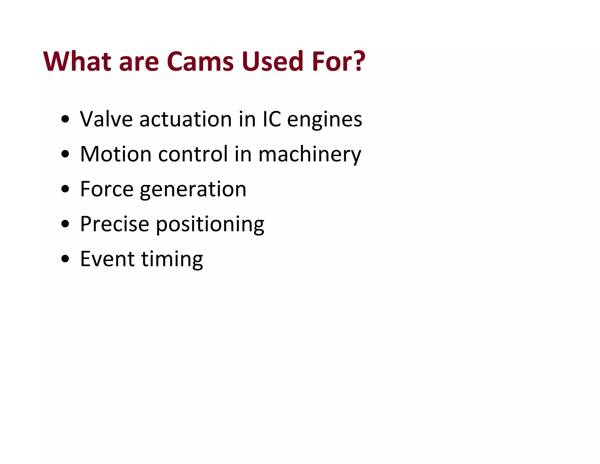 What are Cams Used For?
• Valve actuation in IC engines
• Motion control in machinery
• Force generation
• Precise positioning
• Event timing
 