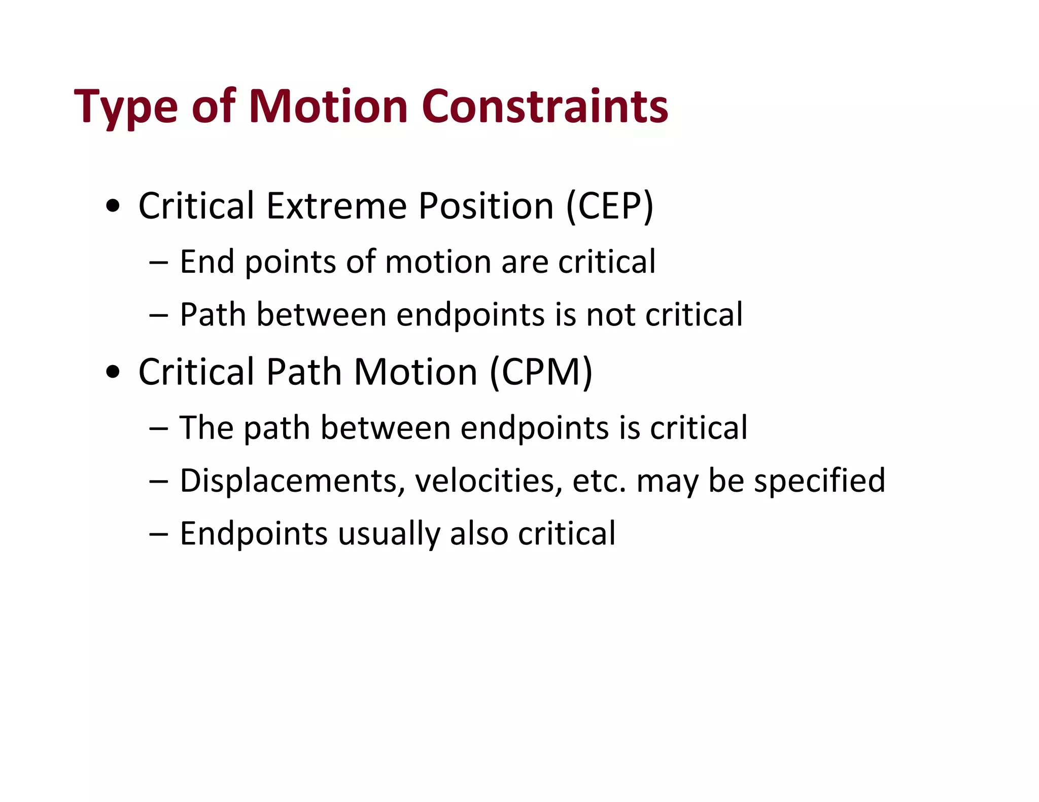 Type of Motion Constraints
• Critical Extreme Position (CEP)
– End points of motion are critical
– Path between endpoints is not critical
• Critical Path Motion (CPM)
– The path between endpoints is critical
– Displacements, velocities, etc. may be specified
– Endpoints usually also critical
 