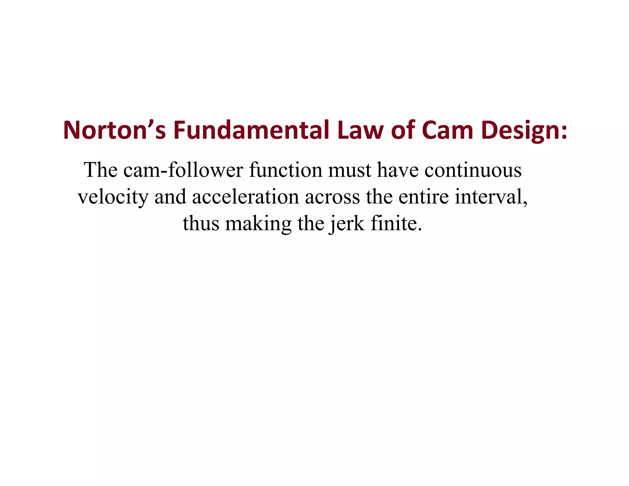 Norton’s Fundamental Law of Cam Design:
The cam-follower function must have continuous
velocity and acceleration across the entire interval,
thus making the jerk finite.
 