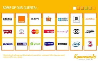 Working directly with agencies & leading brands, we’ve been creating and delivering unique brand
experiences for over a decade.
 