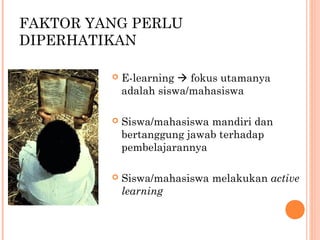 FAKTOR YANG PERLU
DIPERHATIKAN
 E-learning  fokus utamanya
adalah siswa/mahasiswa
 Siswa/mahasiswa mandiri dan
bertanggung jawab terhadap
pembelajarannya
 Siswa/mahasiswa melakukan active
learning
 