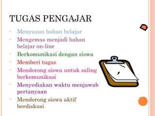 TUGAS PENGAJAR
• Menyusun bahan belajar
• Mengemas menjadi bahan
belajar on-line
• Berkomunikasi dengan siswa
• Memberi tugas
• Mendorong siswa untuk saling
berkomunikasi
• Menyediakan waktu menjawab
pertanyaan
• Mendorong siswa aktif
berdiskusi
 