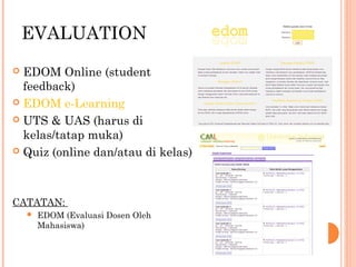 EVALUATION
 EDOM Online (student
feedback)
 EDOM e-Learning
 UTS & UAS (harus di
kelas/tatap muka)
 Quiz (online dan/atau di kelas)
CATATAN:
 EDOM (Evaluasi Dosen Oleh
Mahasiswa)
 