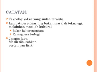 CATATAN:
 Teknologi e-Learning sudah tersedia
 Lambatnya e-Learning bukan masalah teknologi,
melainkan masalah kultural
 Bukan kultur membaca
 Kurang rasa berbagi
 Jangan lupa:
Masih dibutuhkan
pertemuan fisik
 