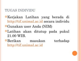 TUGAS INDIVIDU
Kerjakan Latihan yang berada di
http://tif.unimal.ac.id secara individu
Gunakan user Anda (NIM)
Latihan akan ditutup pada pukul
21.00 WIB.
Berikan masukan terhadap
http://tif.unimal.ac.id
 