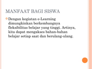 MANFAAT BAGI SISWA
 Dengan kegiatan e-Learning
dimungkinkan berkembangnya
fleksibilitas belajar yang tinggi. Artinya,
kita dapat mengakses bahan-bahan
belajar setiap saat dan berulang-ulang.
 