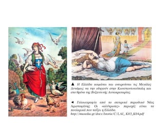 ◄ Γελοιογραφία από το σατιρικό περιοδικό Νέος
Αριστοφάνης: Οι «αλύτρωτες» περιοχές είναι τα
πουλερικά που ταΐζει η Ελλάδα.
http://museduc.gr/docs/Istoria/C/LAI_ K03_K04.pdf
▲ Η Ελλάδα κοιμάται και ονειρεύεται τις Μεγάλες
Δυνάμεις να την οδηγούν στην Κωνσταντινούπολη και
στο θρόνο της Βυζαντινής Αυτοκρατορίας.
 