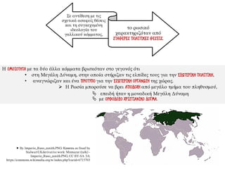 Η ΟΜΟΙΟΤΗΤΑ με τα δύο άλλα κόμματα βρισκόταν στο γεγονός ότι
• στη Μεγάλη Δύναμη, στην οποία στήριζαν τις ελπίδες τους για την ΕΞΩΤΕΡΙΚΗ ΠΟΛΙΤΙΚΗ,
• αναγνώριζαν και ένα ΠΡΟΤΥΠΟ για την ΕΣΩΤΕΡΙΚΗ ΟΡΓΑΝΩΣΗ της χώρας.
➢ Η Ρωσία μπορούσε να βρει ΑΠΟΔΟΧΗ από μεγάλο τμήμα του πληθυσμού,
 επειδή ήταν η μοναδική Μεγάλη Δύναμη
 με ΟΡΘΟΔΟΞΟ ΧΡΙΣΤΙΑΝΙΚΟ ΔΟΓΜΑ.
Σε αντίθεση με τις
σχετικά ασαφείς θέσεις
και τη συγκεχυμένη
ιδεολογία του
γαλλικού κόμματος,
το ρωσικό
χαρακτηριζόταν από
ΣΤΑΘΕΡΕΣ ΠΟΛΙΤΙΚΕΣ ΘΕΣΕΙΣ.
 By Imperio_Ruso_zenith.PNG: Камень as fixed by
StalwartUKderivative work: Mnmazur (talk) -
Imperio_Ruso_zenith.PNG, CC BY-SA 3.0,
https://commons.wikimedia.org/w/index.php?curid=6715703
 