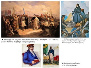  Υποδοχή του Βύρωνα στο Μεσολόγγι στις 5 Ιανουαρίου 1824 - Με το
μαύρο παλτό ο Αλέξανδρος Μαυροκορδάτος
 Ο Μαυροκορδάτος διευθύνει την
άμυνα στην Πρώτη πολιορκία του
Μεσολογγίου, του Πέτερ φον Ες
 Προσωπογραφία του
1830, Άνταμ Φρίντελ
 