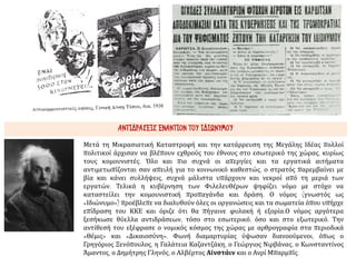 ΑΝΤΙΔΡΑΣΕΙΣ ΕΝΑΝΤΙΟΝ ΤΟΥ ΙΔΙΩΝΥΜΟΥ
Μετά τη Μικρασιατική Καταστροφή και την κατάρρευση της Μεγάλης Ιδέας πολλοί
πολιτικοί άρχισαν να βλέπουν εχθρούς του έθνους στο εσωτερικό της χώρας, κυρίως
τους κομουνιστές. Όλο και πιο συχνά οι απεργίες και τα εργατικά αιτήματα
αντιμετωπίζονται σαν απειλή για το κοινωνικό καθεστώς, ο στρατός παρεμβαίνει με
βία και κάνει συλλήψεις, συχνά μάλιστα υπάρχουν και νεκροί από τη μεριά των
εργατών. Τελικά η κυβέρνηση των Φιλελευθέρων ψηφίζει νόμο με στόχο να
καταστείλει την κομουνιστική προπαγάνδα και δράση. Ο νόμος (γνωστός ως
«Ιδιώνυμο») προέβλεπε να διαλυθούν όλες οι οργανώσεις και τα σωματεία όπου υπήρχε
επίδραση του ΚΚΕ και όριζε ότι θα πήγαινε φυλακή ή εξορία:Ο νόμος αργότερα
ξεσήκωσε θύελλα αντιδράσεων, τόσο στο εσωτερικό, όσο και στο εξωτερικό. Την
αντίθεσή του εξέφρασε ο νομικός κόσμος της χώρας με αρθρογραφία στα περιοδικά
«Θέμις» και «Δικαιοσύνη». Φωνή διαμαρτυρίας ύψωσαν διανοούμενοι, όπως ο
Γρηγόριος Ξενόπουλος, η Γαλάτεια Καζαντζάκη, ο Γεώργιος Νιρβάνας, ο Κωνσταντίνος
Άμαντος, ο Δημήτρης Γληνός, ο Αλβέρτος Αϊνστάιν και ο Ανρί Μπαρμπίς.
 