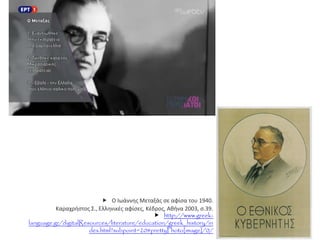  Ο Ιωάννης Μεταξάς σε αφίσα του 1940.
Καραχρήστος Σ., Ελληνικές αφίσες, Κέδρος, Αθήνα 2003, σ.39.
 http://www.greek-
language.gr/digitalResources/literature/education/greek_history/in
dex.html?subpoint=20#prettyPhoto[image]/0/
 