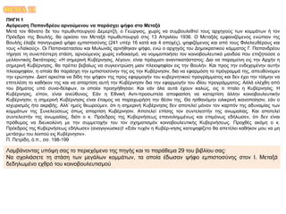ΘΕΜΑ 11
ΠΗΓΗ 1
Αγόρευση Παπανδρέου αρνούμενου να παράσχει ψήφο στο Μεταξά
Μετά τον θάνατο δε του πρωθυπουργού Δεμερτζή, ο Γεώργιος, χωρίς να συμβουλεθτεί τους αρχηγούς των κομμάτων ή τον
Πρόεδρο της Βουλής, θα ορκίσει τον Μεταξά πρωθυπουργό στις 13 Απριλίου 1936. Ο Μεταξάς εμφανιζόμενος ενώπιον της
Βουλής έλαβε πανηγυρικά ψήφο εμπιστοσύνης (241 υπέρ 16 κατά και 4 αποχές), ψηφιζόμενος και από τους Φιλελευθέρους και
τους «Λαϊκούς». Οι Παπαναστασίου και Μυλωνάς αρνήθηκαν ψήφο, ενώ ο αρχηγός του Δημοκρατικού κόμματος Γ. Παπανδρέου
τήρησε τη συνεπέστερη στάση, αρνούμενος χωρίς ενδοιασμό, να νομιμοποιήσει τον κοινοβουλευτικό μανδύα που επιζητούσε ο
μελλοντικός δικτάτορας: «Η σημερινή Κυβέρνησις, λέγουν, είναι πράγματι αναντικατάστατος; Δια να παραμείνη εις την Αρχήν η
σημερινή Κυβέρνησις, θα πρέπει βεβαίως να συγκεντρώση μιαν πλειοψηφίαν εις την Βουλήν. Και προς την ενδεχομένην αυτήν
πλειοψηφίαν, η οποία θα παράσχη την εμπιστοσύνην της εις την Κυβέρνησιν, δια να εφαρμόση το πρόγραμμά της, απευθύνομεν
την ερώτησιν. Διατί αρκείται να δίδη την ψήφον της προς εφαρμογήν του κυβερνητικού προγράμματος και δεν έχει την τόλμην να
επιτελέση το καθήκον της και να απαρτίση αυτή την Κυβέρνησιν δια την εφαρμογήν του ιδίου προγράμματος; Αλλά ελέχθη από
του βήματος υπό συνα-δέλφων, οι οποίοι προηγήθησαν: Και εάν όλα αυτά έχουν καλώς, εις τι πταίει η Κυβέρνησις; Η
Κυβέρνησις, είπον, είναι ανεύθυνος. Εάν η Εθνική Αντι-προσωπεία αποφασίση να καταρτίση άλλην κοινοβουλευτικήν
Κυβέρνησιν, η σημερινή Κυβέρνησις είναι έτοιμος να παραχωρήση την θέσιν της. Θα ησθανόμην ειλικρινή ικανοποίησιν, εάν ο
ισχυρισμός ήτο ακριβής. Αλλ’ ημείς θεωρούμεν, ότι η σημερινή Κυβέρνησις δεν αποτελεί μόνον τον καρπόν της αδυναμίας των
κομμάτων της Συνελεύσεως όπως απαρτίση Κυβέρνησιν. Αποτελεί επίσης τον συντελεστήν της ανωμαλίας. Και αποτελεί
συντελεστήν της ανωμαλίας, διότι ο κ. Πρόεδρος της Κυβερνήσεως επανειλημμένως και επιμόνως εδήλωσεν, ότι δεν είναι
πρόθυμος να διευκολύνη με την συμμετοχήν του τον σχηματισμόν κοινοβουλευτικής Κυβερνήσεως. Προχθές ακόμη ο κ.
Πρόεδρος της Κυβερνήσεως εδήλωσεν (αναγιγνώσκει)! «Εάν τυχόν η Κυβέρ-νησις κατεψηφίζετο θα απετέλει καθήκον μου να μη
μετάσχω του λοιπού εις Κυβέρνησιν».
Π. Πετρίδη, ό.π., σσ. 198-199
Λαμβάνοντας υπόψη σας το περιεχόμενο της πηγής και το παράθεμα 29 του βιβλίου σας:
Να σχολιάσετε τη στάση των μεγάλων κομμάτων, τα οποία έδωσαν ψήφο εμπιστοσύνης στον Ι. Μεταξά
δεδηλωμένο εχθρό του κοινοβουλευτισμού
 