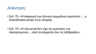 Απάντηση:
• Σελ. 75: «Η παρακμή των ξενικών κομμάτων συμπίπτει …. η
Επανάσταση ανήκε στην ιστορία.
• Σελ. 75: «Η νέα γενιά δεν είχε τις εμπειρίες της
προηγούμενης ….από τα κόμματα που τις εξέφραζαν».
 