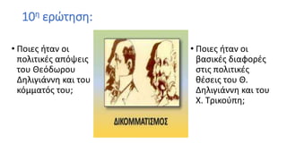 10η ερώτηση:
• Ποιες ήταν οι
πολιτικές απόψεις
του Θεόδωρου
∆ηλιγιάννη και του
κόμματός του;
• Ποιες ήταν οι
βασικές διαφορές
στις πολιτικές
θέσεις του Θ.
∆ηλιγιάννη και του
Χ. Τρικούπη;
 