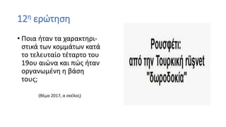 12η ερώτηση
• Ποια ήταν τα χαρακτηρι-
στικά των κομμάτων κατά
το τελευταίο τέταρτο του
19ου αιώνα και πώς ήταν
οργανωμένη η βάση
τους;
(θέμα 2017, α σκέλος)
 