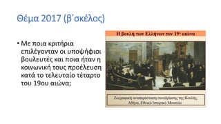 Θέμα 2017 (β΄σκέλος)
• Με ποια κριτήρια
επιλέγονταν οι υποψήφιοι
βουλευτές και ποια ήταν η
κοινωνική τους προέλευση
κατά το τελευταίο τέταρτο
του 19ου αιώνα;
 