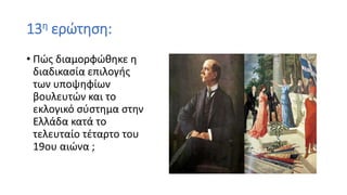 13η ερώτηση:
• Πώς διαμορφώθηκε η
διαδικασία επιλογής
των υποψηφίων
βουλευτών και το
εκλογικό σύστημα στην
Ελλάδα κατά το
τελευταίο τέταρτο του
19ου αιώνα ;
 