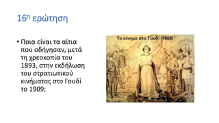 16η ερώτηση
• Ποια είναι τα αίτια
που οδήγησαν, μετά
τη χρεοκοπία του
1893, στην εκδήλωση
του στρατιωτικού
κινήματος στο Γουδί
το 1909;
 