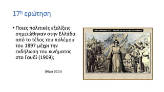 17η ερώτηση
• Ποιες πολιτικές εξελίξεις
σημειώθηκαν στην Ελλάδα
από το τέλος του πολέμου
του 1897 μέχρι την
εκδήλωση του κινήματος
στο Γουδί (1909);
(θέμα 2013)
 