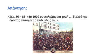 Απάντηση:
• Σελ. 86 – 88: «Το 1909 συντελείται μια τομή … διαλύθηκε
έχοντας επιτύχει τις επιδιώξεις του».
 