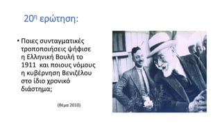20η ερώτηση:
• Ποιες συνταγματικές
τροποποιήσεις ψήφισε
η Ελληνική Βουλή το
1911 και ποιους νόμους
η κυβέρνηση Βενιζέλου
στο ίδιο χρονικό
διάστημα;
(θέμα 2010)
 