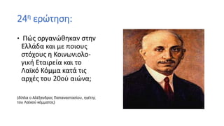 24η ερώτηση:
• Πώς οργανώθηκαν στην
Ελλάδα και με ποιους
στόχους η Κοινωνιολο-
γική Εταιρεία και το
Λαϊκό Κόμμα κατά τις
αρχές του 20ού αιώνα;
(δίπλα ο Αλέξανδρος Παπαναστασίου, ηγέτης
του Λαϊκού κόμματος)
 
