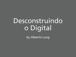 Desconstruindo
   o Digital
   by Alberto Lung
 