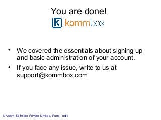 © Acism Software Private Limited, Pune, india
You are done!

We covered the essentials about signing up
and basic administration of your account.

If you face any issue, write to us at
support@kommbox.com
 