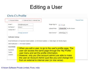 © Acism Software Private Limited, Pune, india
User Page

Click any user to go to the user page.

You can review the kommboxes for the user, and change
the assignments if needed.

You can also edit and delete a user (using the icon buttons
in front of the user name)
 