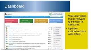 © Acism Software Pvt Ltd, Pune, India
Dashboard
● Vital information
that is relevant
to the user in
top boxes.
● Updates
customized to a
user follow.
 