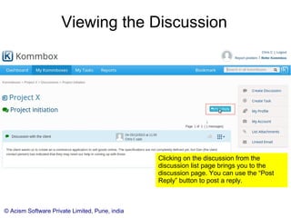 © Acism Software Private Limited, Pune, india
Viewing the Discussion
Clicking on the discussion from the
discussion list page brings you to the
discussion page. You can use the “Post
Reply” button to post a reply.
 