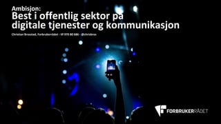 Ambisjon:	
Best	i	offentlig	sektor	på	
digitale	tjenester	og	kommunikasjon
Christian	Brosstad,	Forbrukerrådet	- tlf 970	80	686	- @chrisbros
 