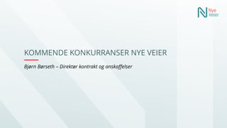 KOMMENDE KONKURRANSER NYE VEIER
Bjørn Børseth – Direktør kontrakt og anskaffelser
 