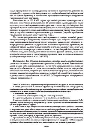 – 190 –
влади, органу місцевого самоврядування, керівникові підприємства, установи чи
організації, де працює особа, яка притягається до відповідальності, повідомлення
про складення протоколу із зазначенням характеру вчиненого правопорушення
та норми закону, яку порушено.
Відповідно до ст. 277 КАП, справа про адміністративне правопорушення,
пов’язане з корупцією, розглядається в 15-денний строк з дня одержання судом
протоколу про адміністративне правопорушення та інших матеріалів справи. Але
строкрозглядутакоїсправизупиняєтьсясудомуразіякщоособа,щодоякоїскладено
протоколпроадміністративнекорупційнеправопорушення,умисноухиляєтьсявід
явки до суду або з поважних причин не може туди з’явитися (хвороба, перебування
у відрядженні чи на лікуванні, у відпустці тощо).
Постановасудупронакладенняадміністративногостягненнязаадміністратив-
не корупційне правопорушення у триденний строк з дня набрання нею законної
сили направляється відповідному органу державної влади, органу місцевого са-
моврядування, керівникові підприємства, установи чи організації, державному чи
виборномуоргану,власникуюридичноїособиабоуповноваженомуниморганудля
вирішення питання про притягнення особи до дисциплінарної відповідальності,
усунення її згідно із законодавством від виконання функцій держави, якщо інше
не передбачено законом, а також усунення причин та умов, що сприяли вчиненню
цього правопорушення (ч. 6 ст. 285 КАП).
18. Згідноізч. 2ст. 60Закону,інформаціяпророзміри,видиблагодійноїтаіншої
допомоги, що надається фізичним та юридичним особам, не може бути віднесена
до інформації з обмеженим доступом. Необґрунтоване віднесення інформації до
інформації з обмеженим доступом, ненадання відповіді на запит на інформацію,
ненаданняінформації,неправомірнавідмовавнаданніінформації,несвоєчаснеабо
неповне надання інформації, надання недостовірної інформації тягнуть за собою
відповідальність, передбачену ст. 212-3 КАП («Порушення права на інформацію
та права на звернення»).
Стаття24. Запобіганняодержаннюнеправомірноївигодиабоподарункатаповодженнязними
1. Особи, уповноважені на виконання функцій держави або місцевого самоврядування,
прирівнянідонихособиуразінадходженняпропозиціїщодонеправомірноївигодиабоподарунка,
незважаючи на приватні інтереси, зобов’язані невідкладно вжити таких заходів:
1) відмовитися від пропозиції;
2) за можливості, ідентифікувати особу, яка зробила пропозицію;
3) залучити свідків, якщо це можливо, у тому числі з числа співробітників;
4) письмово повідомити про пропозицію безпосереднього керівника (за наявності) або
керівника відповідного органу, підприємства, установи, організації, спеціально уповноважених
суб’єктів у сфері протидії корупції.
2. Якщо особа, на яку поширюються обмеження щодо використання службового становища
тащодоодержанняподарунків,виявилаусвоємуслужбовомуприміщеннічиотрималамайно,що
можебутинеправомірноювигодою,абоподарунок,воназобов’язананевідкладно,аленепізніше
одного робочого дня, письмово повідомити про цей факт свого безпосереднього керівника або
керівника відповідного органу, підприємства, установи, організації.
Провиявленнямайна,щоможебутинеправомірноювигодою,абоподарункаскладаєтьсяакт,
який підписується особою, яка виявила неправомірну вигоду або подарунок, та її безпосереднім
керівником або керівником відповідного органу, підприємства, установи, організації.
 