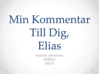 Min Kommentar
Till Dig,
Elias
Victoria Johansson
DDB302
DIG12

 