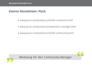 20
Werkzeug für den Community-Manager
Externe Dienstleister: Pluck
www.pluck.com/products/sitelife-comments.html•	
www.pluck.com/products/moderation-manager.html•	
www.pluck.com/products/sitelife-community.html•	
Barcamp Darmstadt 2010
 
