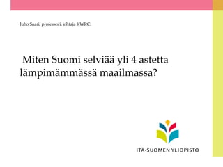 Juho Saari, professori, johtaja KWRC:

Miten Suomi selviää yli 4 astetta
lämpimämmässä maailmassa?

 