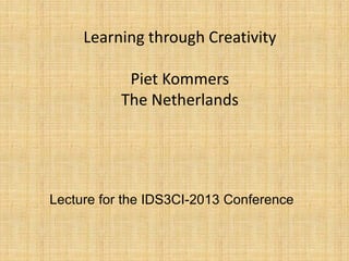 Learning through Creativity
Piet Kommers
The Netherlands
Lecture for the IDS3CI-2013 Conference
 