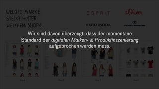 Shop A
!
Shop B Shop C Shop D
Wir sind davon überzeugt, dass der momentane
Standard der digitalen Marken- & Produktinszenierung
aufgebrochen werden muss.
 