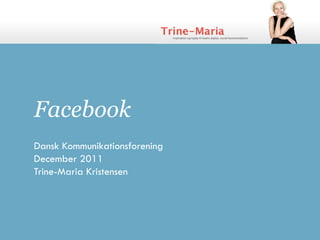 Facebook
Dansk Kommunikationsforening
December 2011
Trine-Maria Kristensen
 