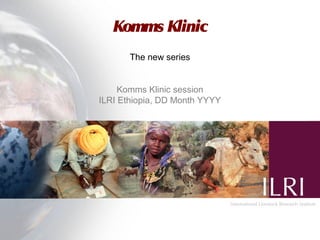 Komms Klinic
       The new series


     Komms Klinic session
ILRI Ethiopia, DD Month YYYY
 
