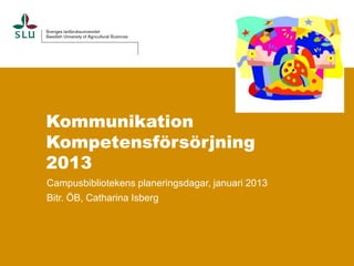 Kommunikation
Kompetensförsörjning
2013
Campusbibliotekens planeringsdagar, januari 2013
Bitr. ÖB, Catharina Isberg
 